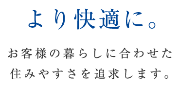 より快適に。お客様の暮らしに合わせた住みやすさを追求します。